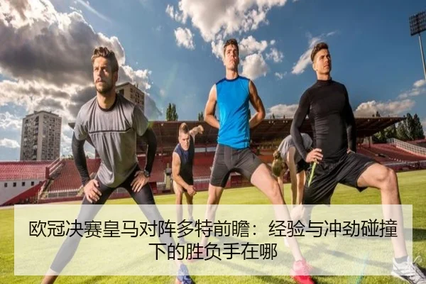 欧冠决赛皇马对阵多特前瞻：经验与冲劲碰撞下的胜负手在哪