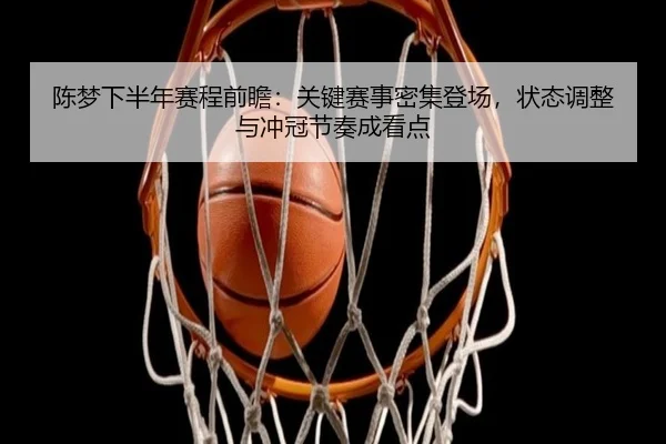 陈梦下半年赛程前瞻：关键赛事密集登场，状态调整与冲冠节奏成看点（Kaiyun）